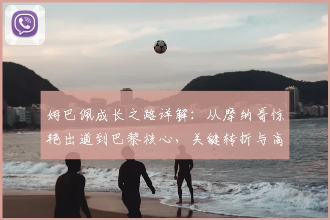 姆巴佩成长之路详解：从摩纳哥惊艳出道到巴黎核心，关键转折与高光时刻全回顾