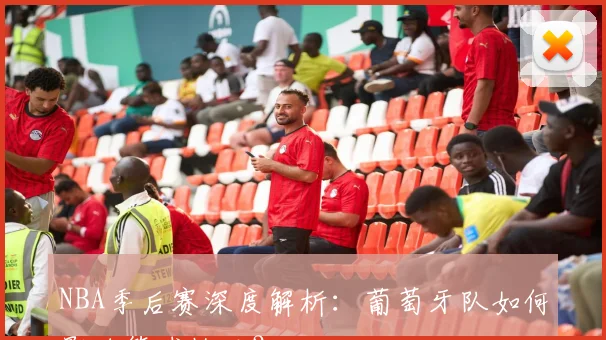 NBA季后赛深度解析：葡萄牙队如何影响篮球格局？