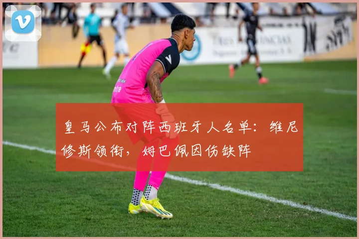 皇马公布对阵西班牙人名单：维尼修斯领衔，姆巴佩因伤缺阵