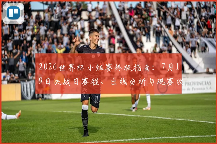2026世界杯小组赛终极指南：7月19日决战日赛程、出线分析与观赛攻略