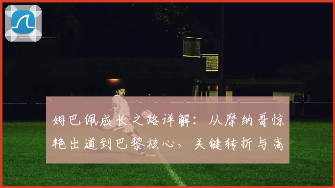 姆巴佩成长之路详解：从摩纳哥惊艳出道到巴黎核心，关键转折与高光时刻全回顾