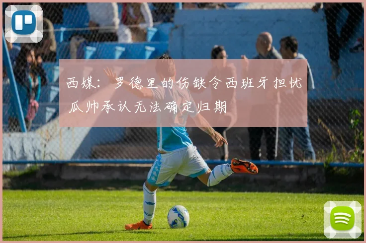 西媒：罗德里的伤缺令西班牙担忧 瓜帅承认无法确定归期