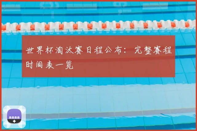世界杯淘汰赛日程公布：完整赛程时间表一览