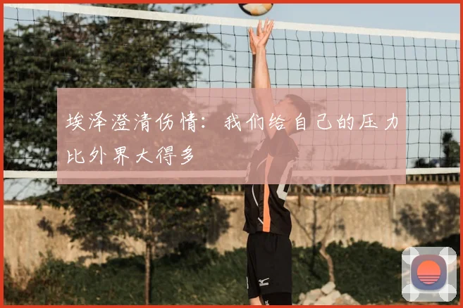 埃泽澄清伤情：我们给自己的压力比外界大得多
