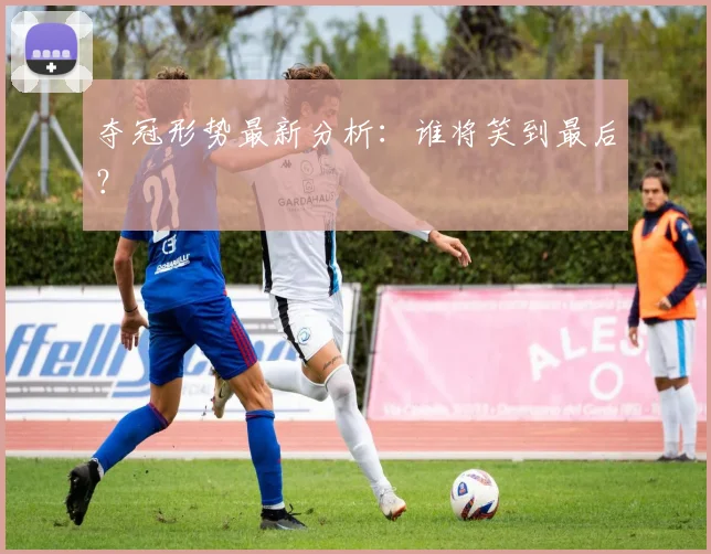 夺冠形势最新分析：谁将笑到最后？