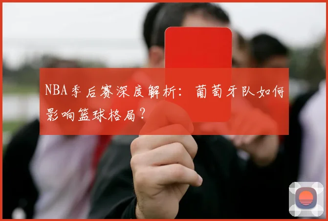 NBA季后赛深度解析：葡萄牙队如何影响篮球格局？