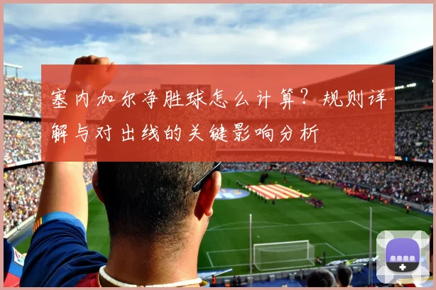 塞内加尔净胜球怎么计算？规则详解与对出线的关键影响分析