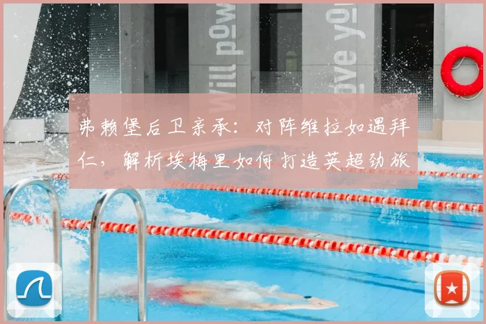 弗赖堡后卫亲承：对阵维拉如遇拜仁，解析埃梅里如何打造英超劲旅