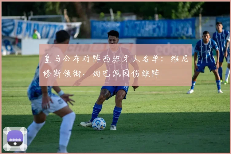 皇马公布对阵西班牙人名单:维尼修斯领衔,姆巴佩因伤缺阵