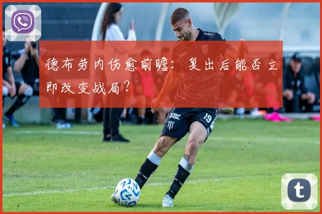 德布劳内伤愈前瞻:复出后能否立即改变战局?