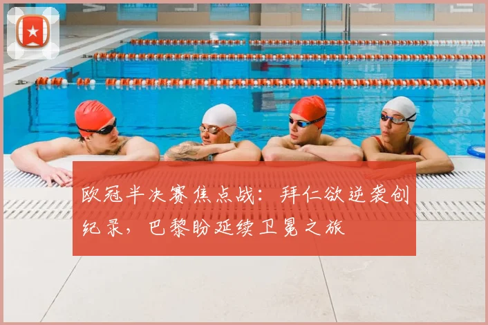 欧冠半决赛焦点战：拜仁欲逆袭创纪录，巴黎盼延续卫冕之旅