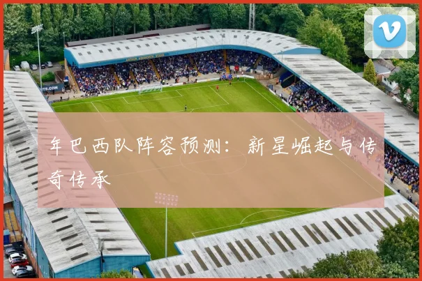 年巴西队阵容预测：新星崛起与传奇传承