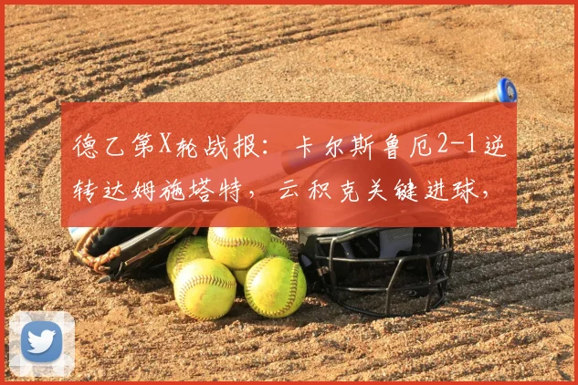 德乙第X轮战报:卡尔斯鲁厄2-1逆转达姆施塔特,云积克关键进球,福田师王建功