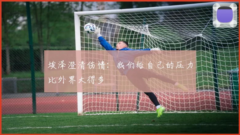 埃泽澄清伤情：我们给自己的压力比外界大得多